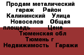 Продам металический гараж. › Район ­ Калининский › Улица ­ Новоселов › Общая площадь ­ 30 › Цена ­ 75 000 - Тюменская обл., Тюмень г. Недвижимость » Гаражи   